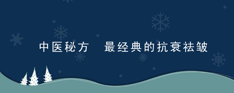 中医秘方 最经典的抗衰祛皱中药有哪些